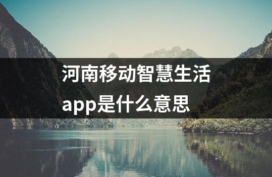 河南移动智慧生活app是什么<a href=http://www.035400.com/whly/4/117086.html style=