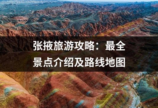 张掖旅游攻略：最全景点介绍及路线地图