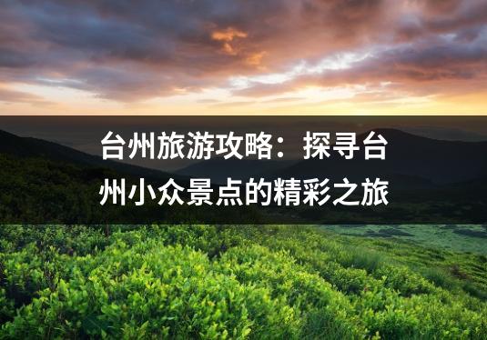台州旅游攻略：探寻台州小众景点的精彩之旅