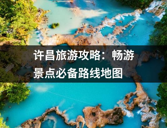 许昌旅游攻略：畅游景点必备路线地图