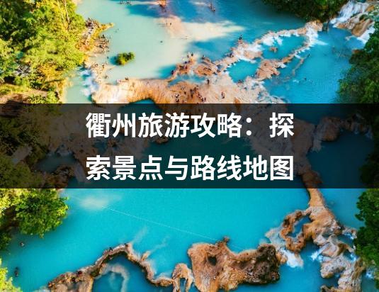 衢州旅游攻略：探索景点与路线地图