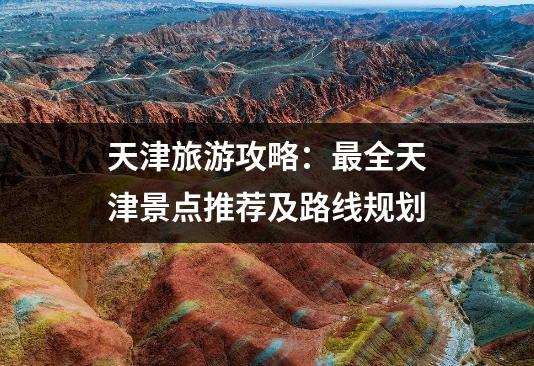 天津旅游攻略：最全天津景点推荐及路线规划