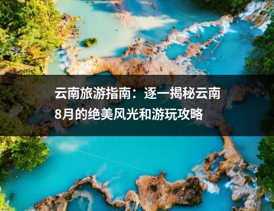云南旅游指南：逐一揭秘云南8月的绝美风光和游玩攻略