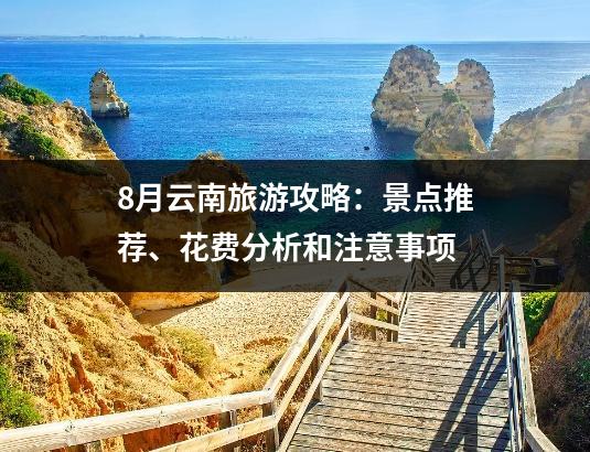 8月云南旅游攻略：景点推荐、花费分析和注意事项