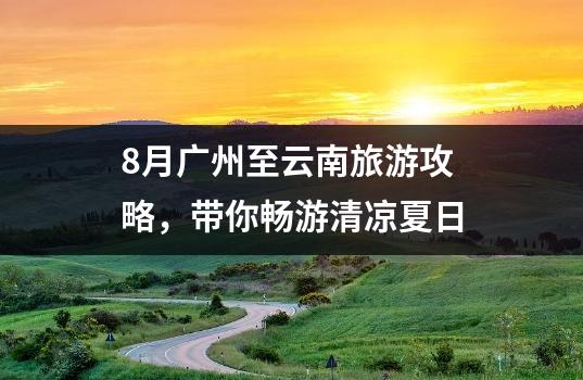8月广州至云南旅游攻略，带你畅游清凉夏日
