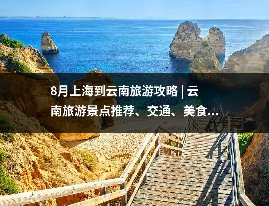 8月上海到云南旅游攻略 | 云南旅游景点推荐、交通、美食、住宿全攻略
