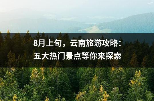 8月上旬，云南旅游攻略：五大热门景点等你来探索
