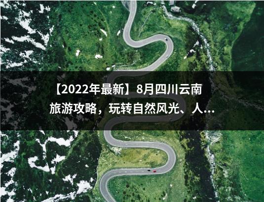 【2022年最新】8月四川云南旅游攻略，玩转自然风光、人文景观