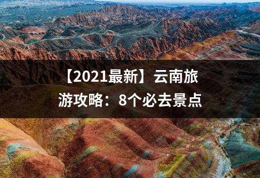 【2021最新】云南旅游攻略：8个必去景点