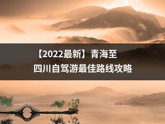 【2022最新】青海至四川自驾游最佳路线攻略