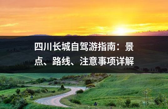 四川长城自驾游指南：景点、路线、注意事项详解
