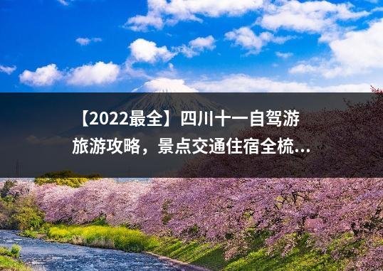 【2022最全】四川十一自驾游旅游攻略，景点交通住宿全梳理