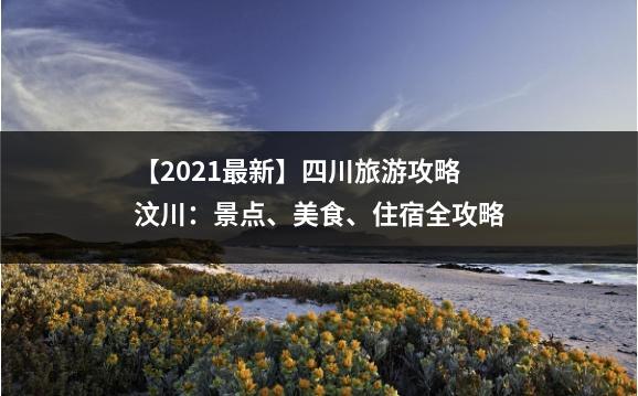 【2021最新】四川旅游攻略汶川：景点、美食、住宿全攻略
